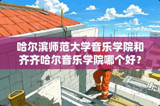 哈尔滨师范大学音乐学院和齐齐哈尔音乐学院哪个好？