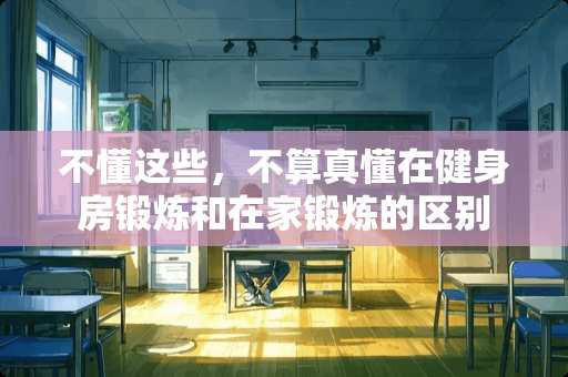 不懂这些，不算真懂在健身房锻炼和在家锻炼的区别