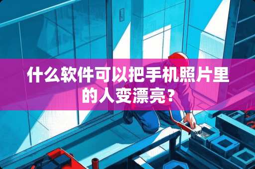 什么软件可以把手机照片里的人变漂亮？
