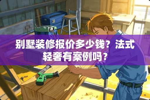 别墅装修报价多少钱？法式轻奢有案例吗？