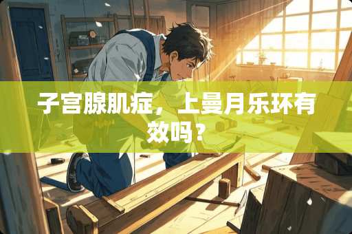 子宫腺肌症，上曼月乐环有效吗？