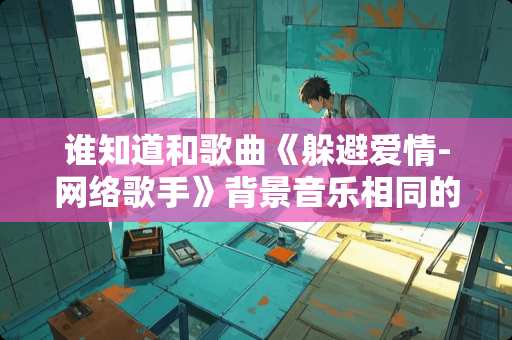 谁知道和歌曲《躲避爱情-网络歌手》背景音乐相同的歌？谢了