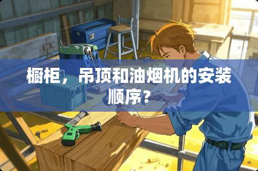 橱柜，吊顶和油烟机的安装顺序？