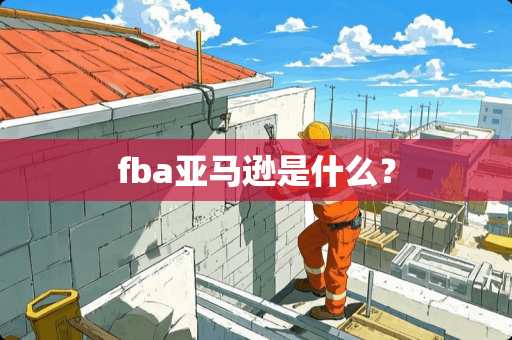 fba亚马逊是什么? fba亚马逊是什么?