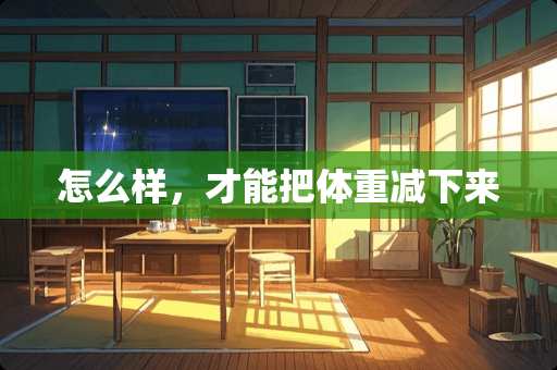 怎么样，才能把体重减下来