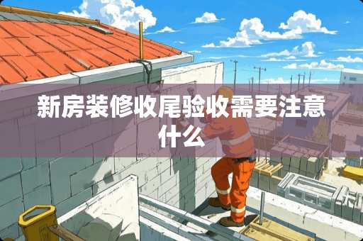 新房装修收尾验收需要注意什么