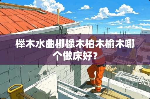 榉木水曲柳橡木柏木榆木哪个做床好？