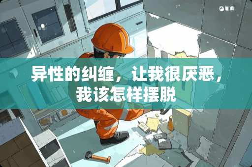 异性的纠缠，让我很厌恶，我该怎样摆脱