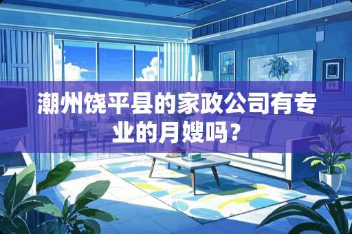 潮州饶平县的家政公司有专业的月嫂吗？