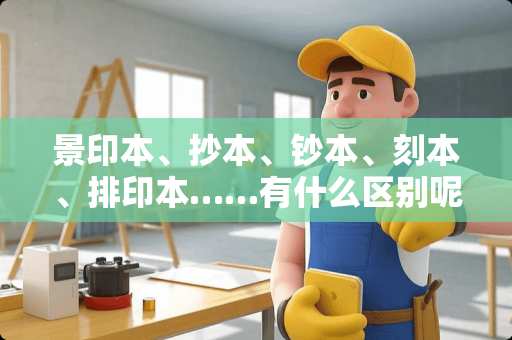 景印本、抄本、钞本、刻本、排印本……有什么区别呢？还有什么类似的分类刊本呢？