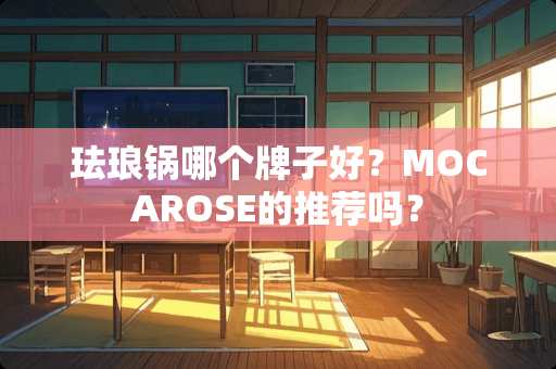 珐琅锅哪个牌子好？MOCAROSE的推荐吗？