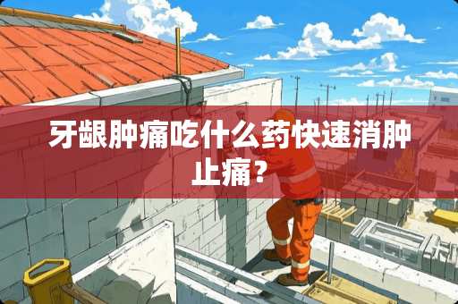 牙龈肿痛吃什么药快速消肿止痛？