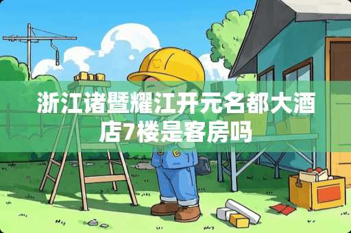 浙江诸暨耀江开元名都大酒店7楼是客房吗