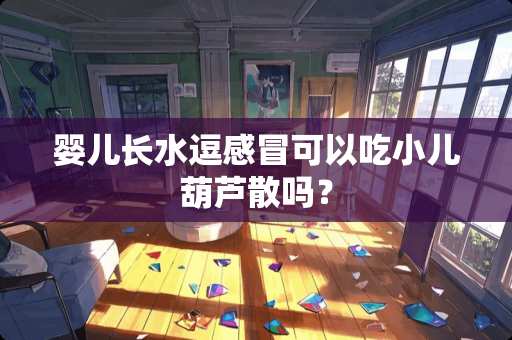 婴儿长水逗感冒可以吃小儿葫芦散吗？