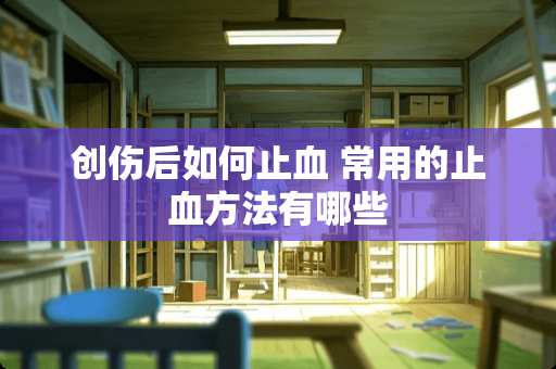 创伤后如何止血 常用的止血方法有哪些