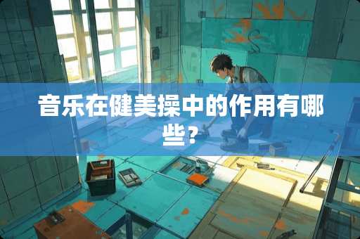 音乐在健美操中的作用有哪些？