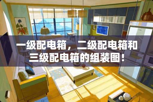 一级配电箱，二级配电箱和**配电箱的组装图！