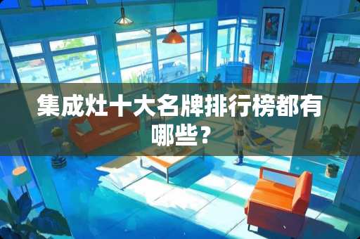 集成灶十大名牌排行榜都有哪些？