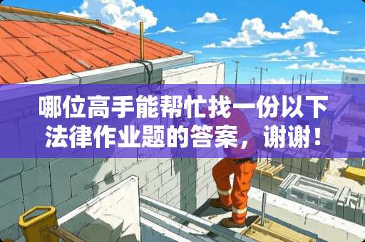 哪位高手能帮忙找一份以下法律作业题的答案，谢谢！