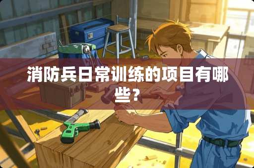 消防兵日常训练的项目有哪些？