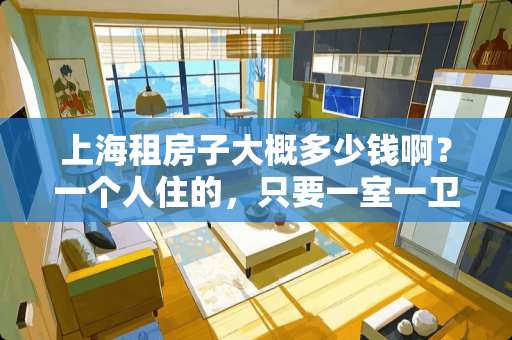 上海租房子大概多少钱啊？一个人住的，只要一室一卫一厨的。