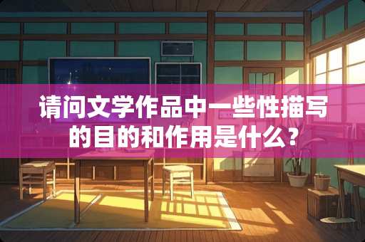 请问文学作品中一些性描写的目的和作用是什么? 请问文学作品中一些性描写的目的和作用是什么?