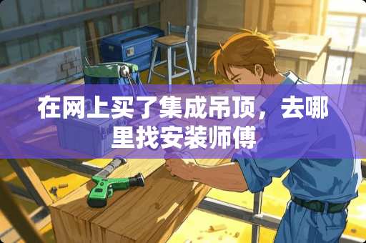 在网上买了集成吊顶，去哪里找安装师傅