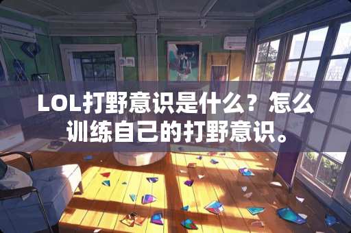 LOL打野意识是什么？怎么训练自己的打野意识。