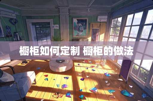 橱柜如何定制 橱柜的做法