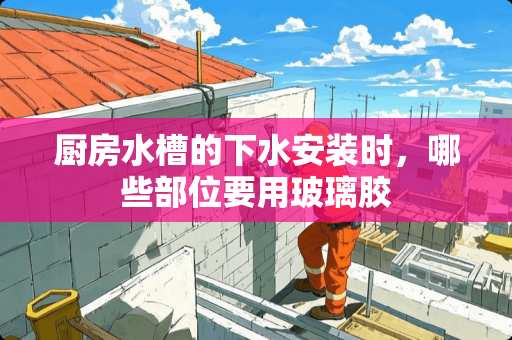 厨房水槽的下水安装时，哪些部位要用玻璃胶