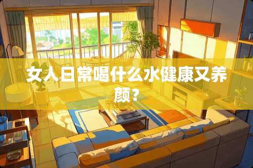 女人日常喝什么水健康又养颜？