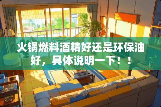 火锅燃料酒精好还是环保油好，具体说明一下！！