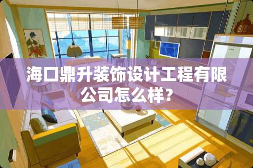 海口鼎升装饰设计工程有限公司怎么样？