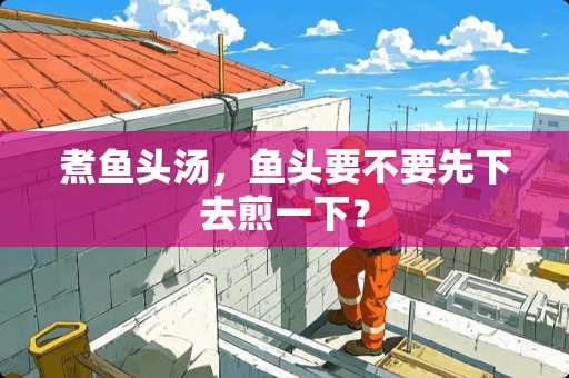 煮鱼头汤，鱼头要不要先下去煎一下？