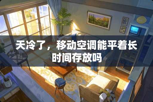 天冷了，移动空调能平着长时间存放吗