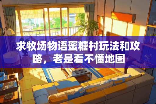 求牧场物语蜜糖村玩法和攻略，老是看不懂地图