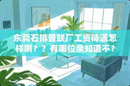 东莞石排普联厂工资待遇怎样啊？？有哪位亲知道不？