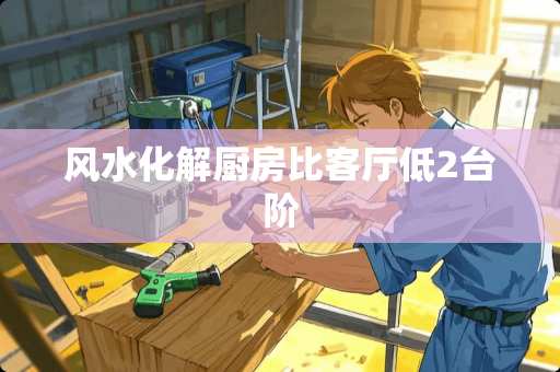 风水化解厨房比客厅低2台阶