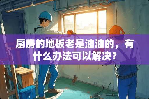 厨房的地板老是油油的，有什么办法可以解决？