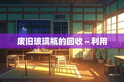 废旧玻璃瓶的回收～利用