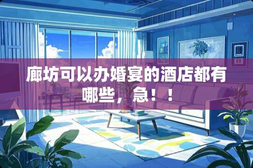 廊坊可以办婚宴的酒店都有哪些，急！！