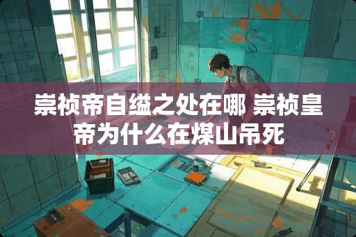 崇祯帝自缢之处在哪 崇祯皇帝为什么在煤山吊死