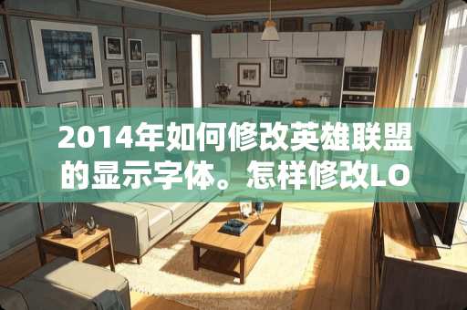 2014年如何修改英雄联盟的显示字体。怎样修改LOL的字体。