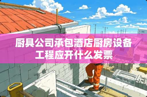 厨具公司承包酒店厨房设备工程应开什么发票