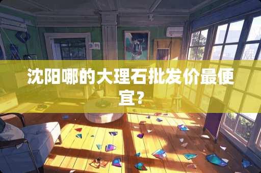 沈阳哪的大理石批发价最便宜？