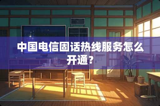 中国电信固话热线服务怎么开通？