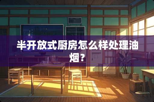 半开放式厨房怎么样处理油烟？