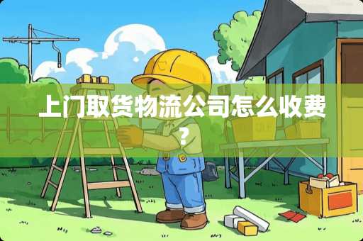 上门取货物流公司怎么收费？