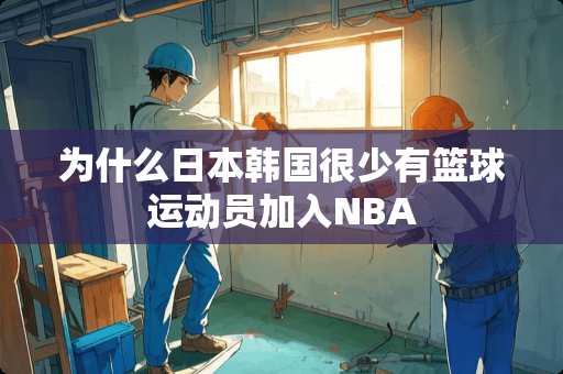 为什么日本韩国很少有篮球运动员加入NBA