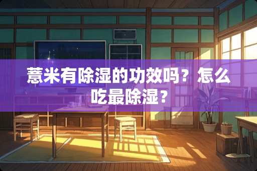 薏米有除湿的功效吗？怎么吃最除湿？